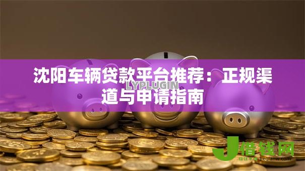 沈阳车辆贷款平台推荐：正规渠道与申请指南