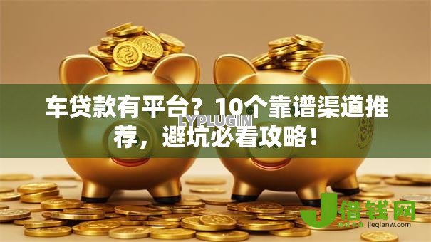 车贷款有平台？10个靠谱渠道推荐，避坑必看攻略！