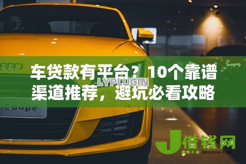 车贷款有平台？10个靠谱渠道推荐，避坑必看攻略！