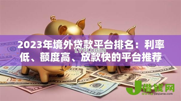 2023年境外贷款平台排名:利率低、额度高、放款快的平台推荐 2023年境外贷款平台排名:利率低、额度高、放款快的平台推荐