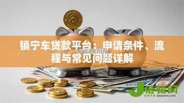镇宁车贷款平台:申请条件、流程与常见问题详解 镇宁车贷款平台:申请条件、流程与常见问题详解
