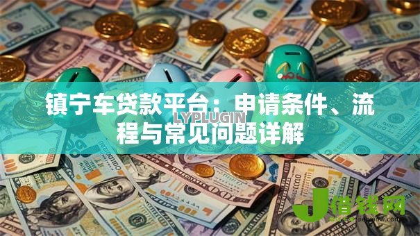 镇宁车贷款平台:申请条件、流程与常见问题详解 镇宁车贷款平台:申请条件、流程与常见问题详解