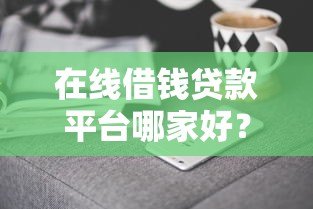 在线借钱贷款平台哪家好？2023年靠谱推荐及避坑指南