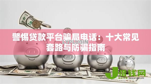 警惕贷款平台骗局电话:十大常见套路与防骗指南 警惕贷款平台骗局电话:十大常见套路与防骗指南