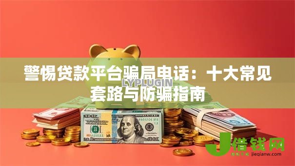 警惕贷款平台骗局电话:十大常见套路与防骗指南 警惕贷款平台骗局电话:十大常见套路与防骗指南