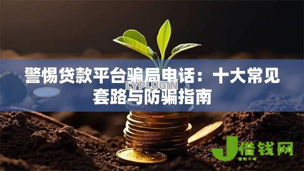 警惕贷款平台骗局电话:十大常见套路与防骗指南 警惕贷款平台骗局电话:十大常见套路与防骗指南