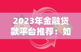2023年金融贷款平台推荐：如何选择靠谱的借贷渠道？
