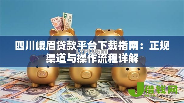 四川峨眉贷款平台下载指南：正规渠道与操作流程详解
