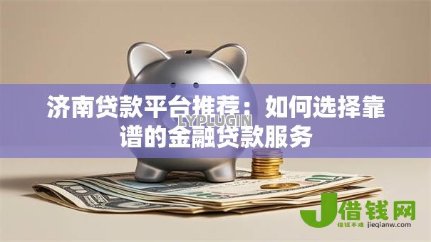 济南贷款平台推荐:如何选择靠谱的金融贷款服务 济南贷款平台推荐:如何选择靠谱的金融贷款服务