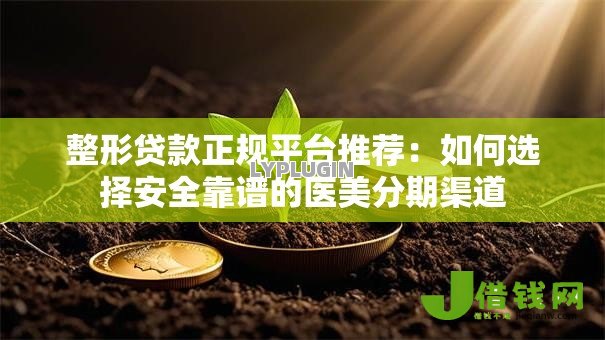 整形贷款正规平台推荐:如何选择安全靠谱的医美分期渠道 整形贷款正规平台推荐:如何选择安全靠谱的医美分期渠道