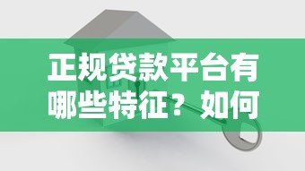 正规贷款平台有哪些特征?如何识别安全可靠的贷款渠道 正规贷款平台有哪些特征?如何识别安全可靠的贷款渠道