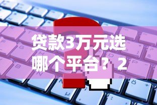 贷款3万元选哪个平台?2023年低息正规平台推荐及申请攻略 贷款3万元选哪个平台?2023年低息正规平台推荐及申请攻略