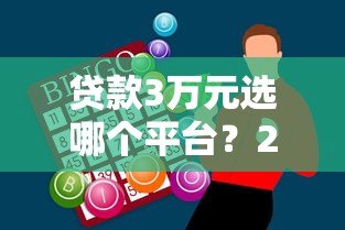 贷款3万元选哪个平台?2023年低息正规平台推荐及申请攻略 贷款3万元选哪个平台?2023年低息正规平台推荐及申请攻略