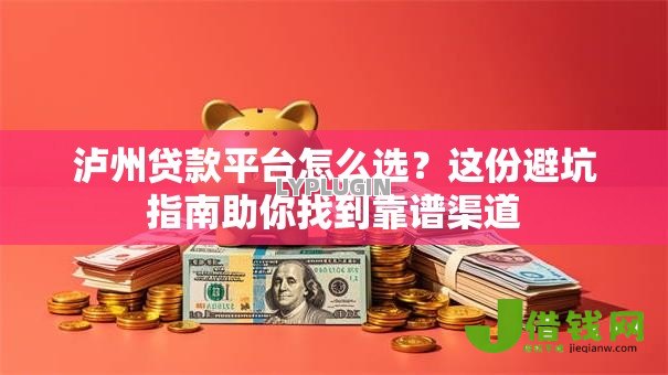 泸州贷款平台怎么选?这份避坑指南助你找到靠谱渠道 泸州贷款平台怎么选?这份避坑指南助你找到靠谱渠道