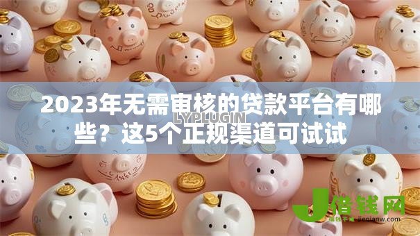 2023年无需审核的贷款平台有哪些?这5个正规渠道可试试 2023年无需审核的贷款平台有哪些?这5个正规渠道可试试