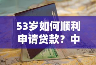 53岁如何顺利申请贷款?中老年贷款平台条件与避坑指南 53岁如何顺利申请贷款?中老年贷款平台条件与避坑指南