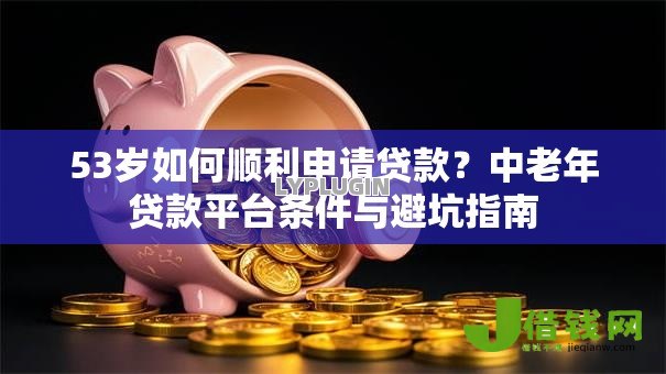 53岁如何顺利申请贷款?中老年贷款平台条件与避坑指南 53岁如何顺利申请贷款?中老年贷款平台条件与避坑指南