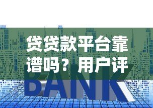 贷贷款平台靠谱吗？用户评价、利息、资质全解析