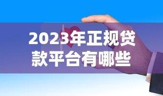 2023年正规贷款平台有哪些?这些渠道安全靠谱 2023年正规贷款平台有哪些?这些渠道安全靠谱