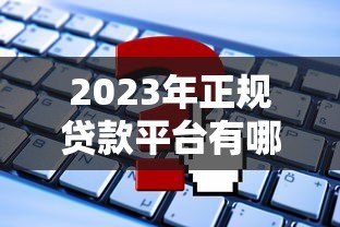 2023年正规贷款平台有哪些?这些渠道安全靠谱 2023年正规贷款平台有哪些?这些渠道安全靠谱