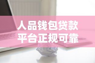 人品钱包贷款平台正规可靠吗？真实用户解析贷款流程与注意事项