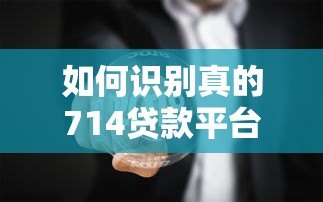 如何识别真的714贷款平台?这些陷阱千万别踩! 如何识别真的714贷款平台?这些陷阱千万别踩!