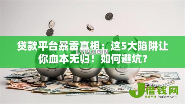 贷款平台暴雷真相：这5大陷阱让你血本无归！如何避坑？