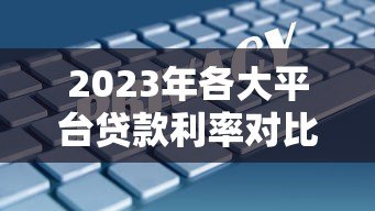 2023年各大平台贷款利率对比:如何选择最划算的贷款方案? 2023年各大平台贷款利率对比:如何选择最划算的贷款方案?