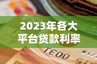 2023年各大平台贷款利率对比:如何选择最划算的贷款方案? 2023年各大平台贷款利率对比:如何选择最划算的贷款方案?