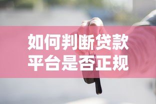 如何判断贷款平台是否正规?这5个方法要牢记 如何判断贷款平台是否正规?这5个方法要牢记