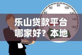 乐山贷款平台哪家好?本地人推荐的靠谱借贷渠道指南 乐山贷款平台哪家好?本地人推荐的靠谱借贷渠道指南
