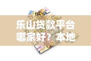 乐山贷款平台哪家好?本地人推荐的靠谱借贷渠道指南 乐山贷款平台哪家好?本地人推荐的靠谱借贷渠道指南