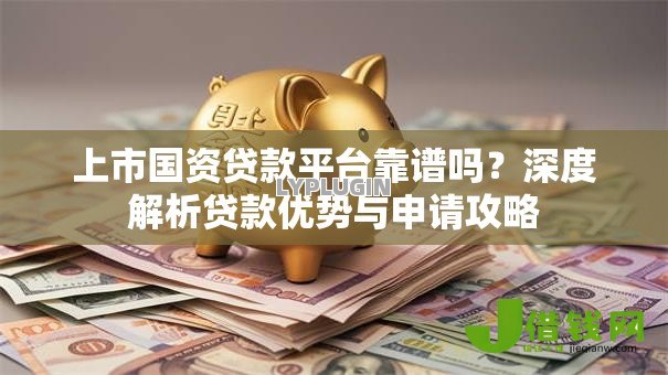 上市国资贷款平台靠谱吗?深度解析贷款优势与申请攻略 上市国资贷款平台靠谱吗?深度解析贷款优势与申请攻略