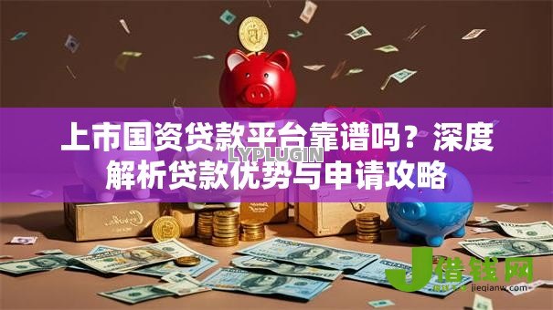 上市国资贷款平台靠谱吗?深度解析贷款优势与申请攻略 上市国资贷款平台靠谱吗?深度解析贷款优势与申请攻略