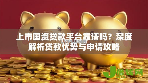 上市国资贷款平台靠谱吗?深度解析贷款优势与申请攻略 上市国资贷款平台靠谱吗?深度解析贷款优势与申请攻略