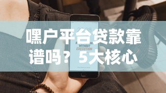 嘿户平台贷款靠谱吗?5大核心问题帮你避坑! 嘿户平台贷款靠谱吗?5大核心问题帮你避坑!
