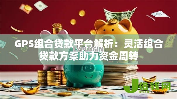 GPS组合贷款平台解析：灵活组合贷款方案助力资金周转