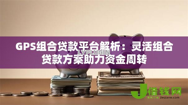 GPS组合贷款平台解析：灵活组合贷款方案助力资金周转