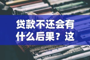 贷款不还会有什么后果?这些影响你必须知道! 贷款不还会有什么后果?这些影响你必须知道!
