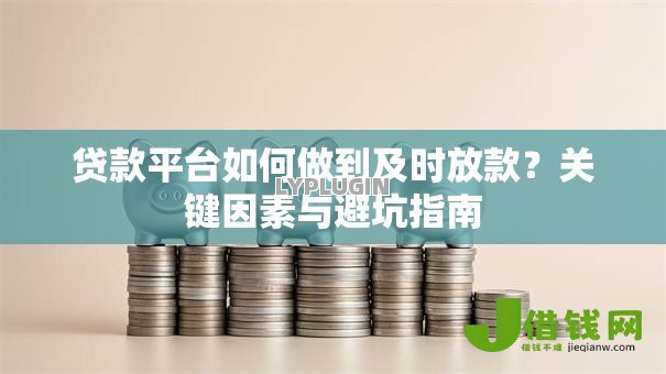 贷款平台如何做到及时放款?关键因素与避坑指南 贷款平台如何做到及时放款?关键因素与避坑指南
