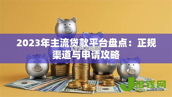 2023年主流贷款平台盘点：正规渠道与申请攻略