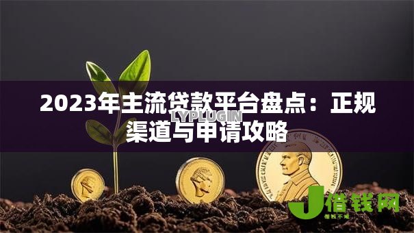 2023年主流贷款平台盘点：正规渠道与申请攻略
