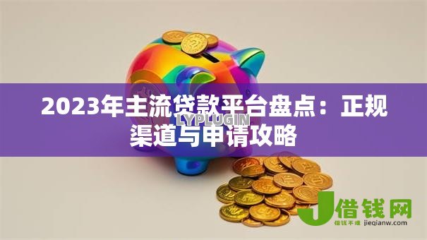 2023年主流贷款平台盘点：正规渠道与申请攻略