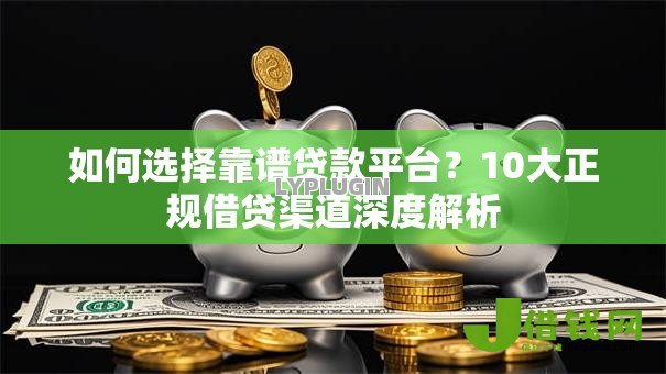 如何选择靠谱贷款平台？10大正规借贷渠道深度解析