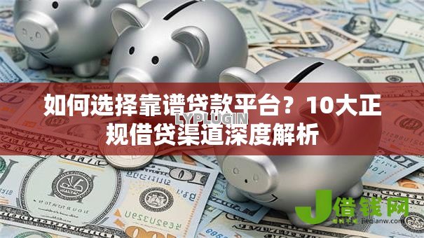 如何选择靠谱贷款平台？10大正规借贷渠道深度解析