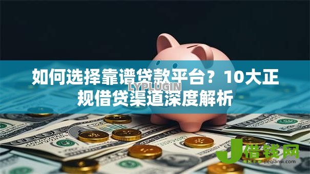 如何选择靠谱贷款平台？10大正规借贷渠道深度解析