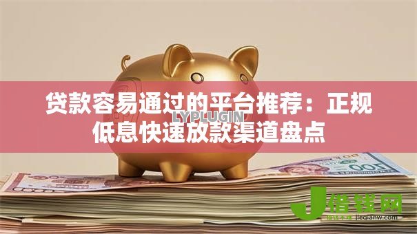 贷款容易通过的平台推荐：正规低息快速放款渠道盘点