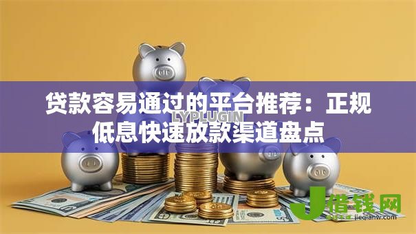 贷款容易通过的平台推荐：正规低息快速放款渠道盘点