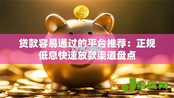 贷款容易通过的平台推荐：正规低息快速放款渠道盘点