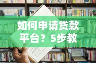 如何申请贷款平台?5步教你快速完成流程 如何申请贷款平台?5步教你快速完成流程